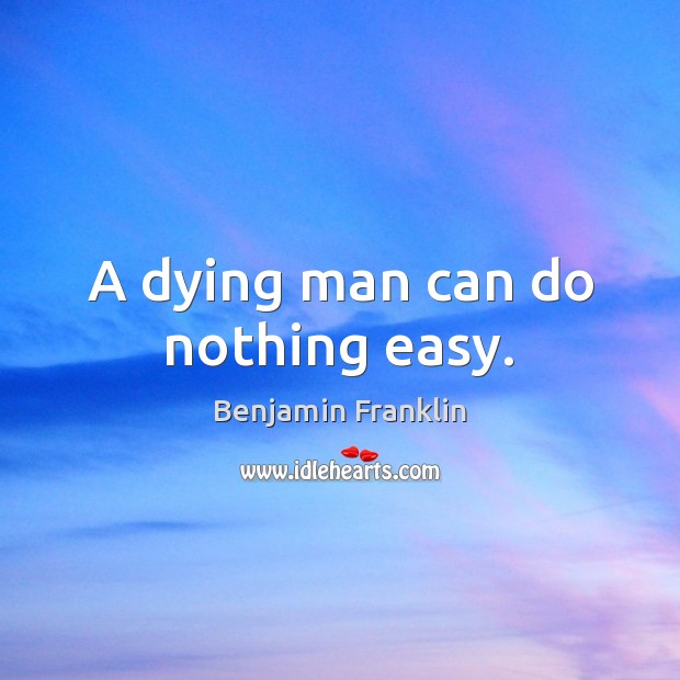 A dying man can do nothing easy. Benjamin Franklin Picture Quote