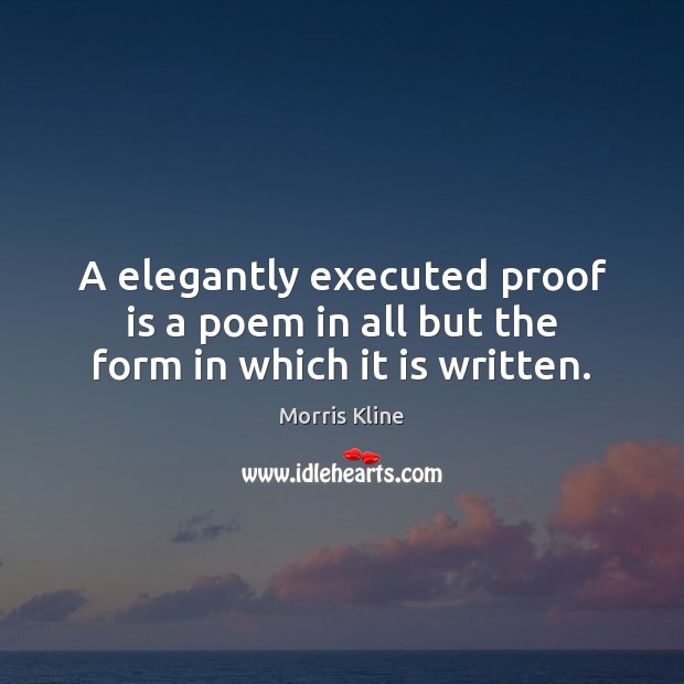 A elegantly executed proof is a poem in all but the form in which it is written. Morris Kline Picture Quote