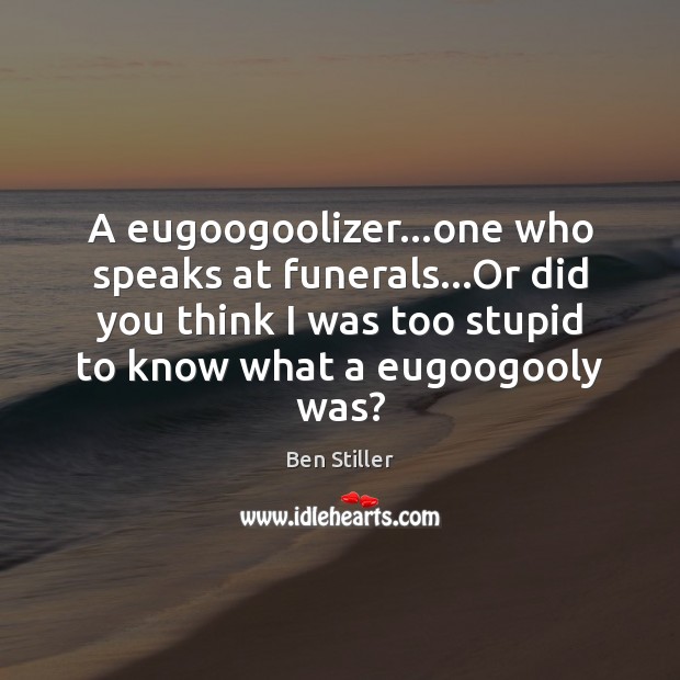 A eugoogoolizer…one who speaks at funerals…Or did you think I Ben Stiller Picture Quote