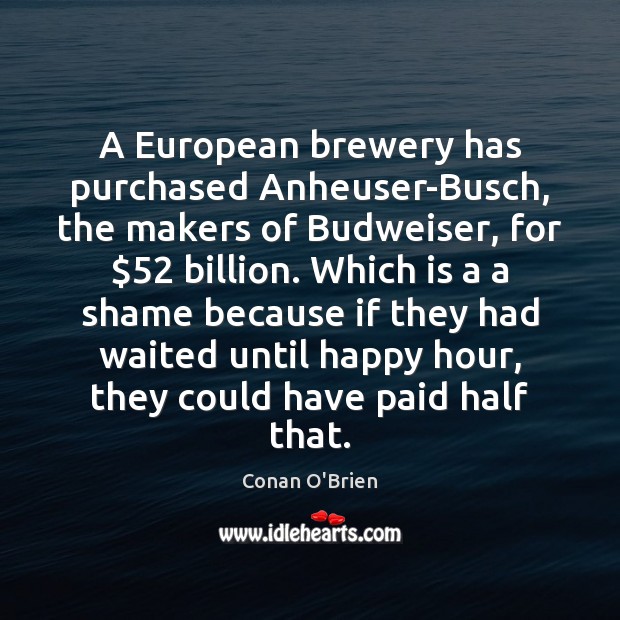 A European brewery has purchased Anheuser-Busch, the makers of Budweiser, for $52 billion. Conan O’Brien Picture Quote