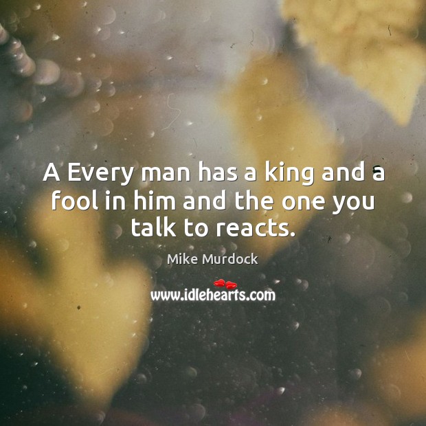 A Every man has a king and a fool in him and the one you talk to reacts. Mike Murdock Picture Quote