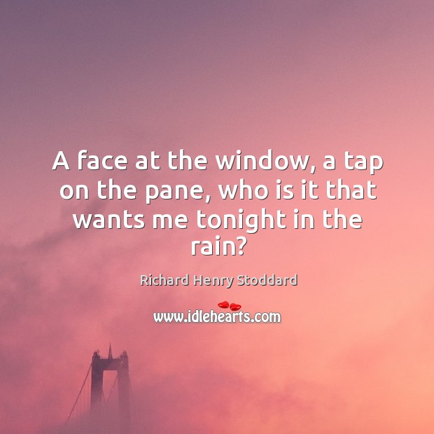 A face at the window, a tap on the pane, who is it that wants me tonight in the rain? Richard Henry Stoddard Picture Quote
