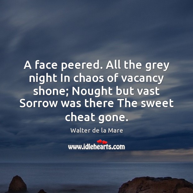 A face peered. All the grey night In chaos of vacancy shone; Walter de la Mare Picture Quote