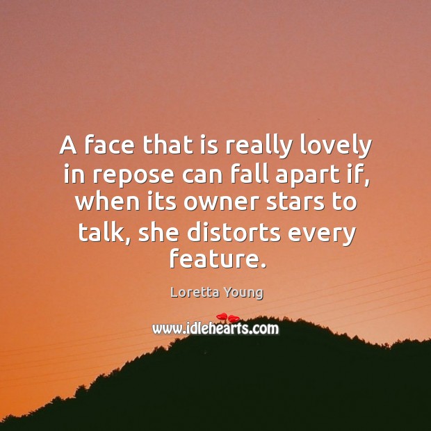 A face that is really lovely in repose can fall apart if, when its owner stars to talk, she distorts every feature. Loretta Young Picture Quote