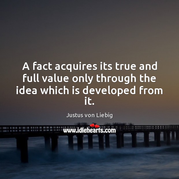 A fact acquires its true and full value only through the idea which is developed from it. Justus von Liebig Picture Quote