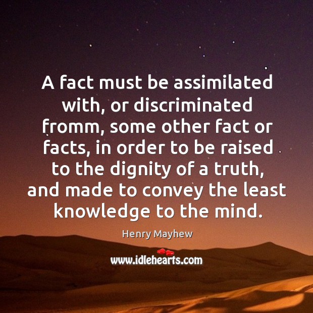 A fact must be assimilated with, or discriminated fromm, some other fact or facts, in order to be raised to Henry Mayhew Picture Quote