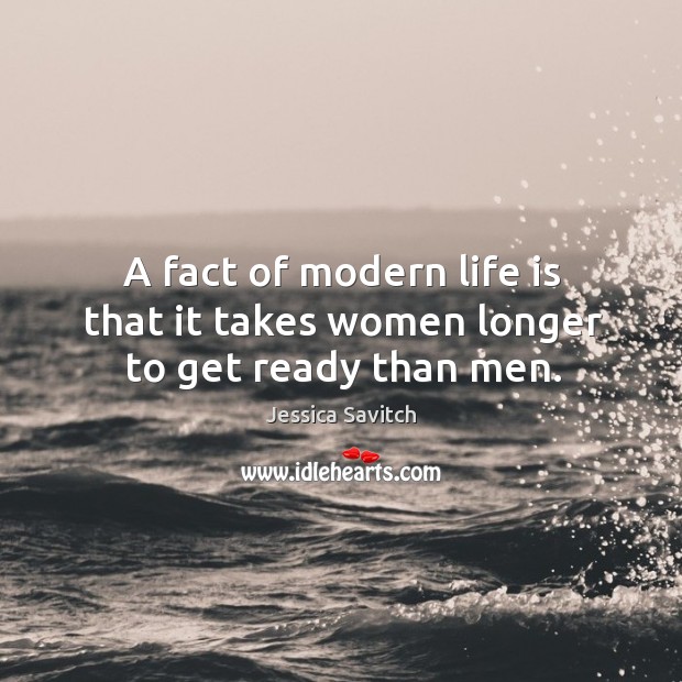 A fact of modern life is that it takes women longer to get ready than men. Jessica Savitch Picture Quote