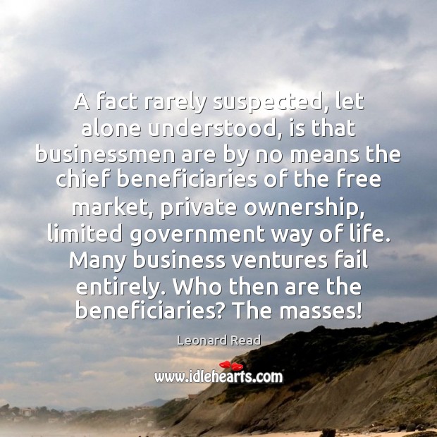 A fact rarely suspected, let alone understood, is that businessmen are by Leonard Read Picture Quote