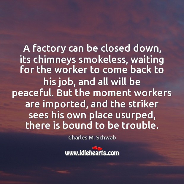 A factory can be closed down, its chimneys smokeless, waiting for the Charles M. Schwab Picture Quote