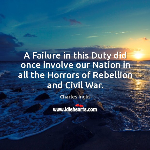 A failure in this duty did once involve our nation in all the horrors of rebellion and civil war. Charles Inglis Picture Quote