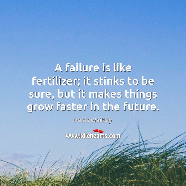 A failure is like fertilizer; it stinks to be sure, but it 