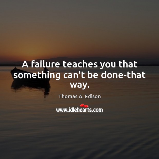 A failure teaches you that something can’t be done-that way. Thomas A. Edison Picture Quote