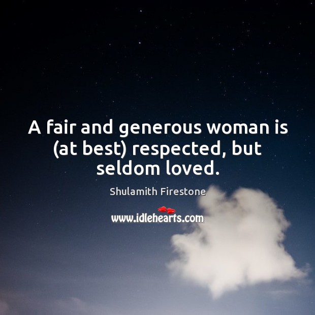 A fair and generous woman is (at best) respected, but seldom loved. Shulamith Firestone Picture Quote