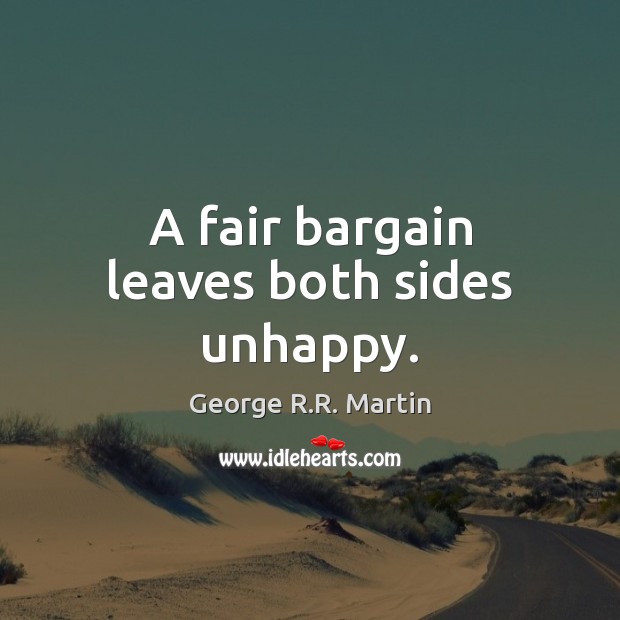 A fair bargain leaves both sides unhappy. George R.R. Martin Picture Quote