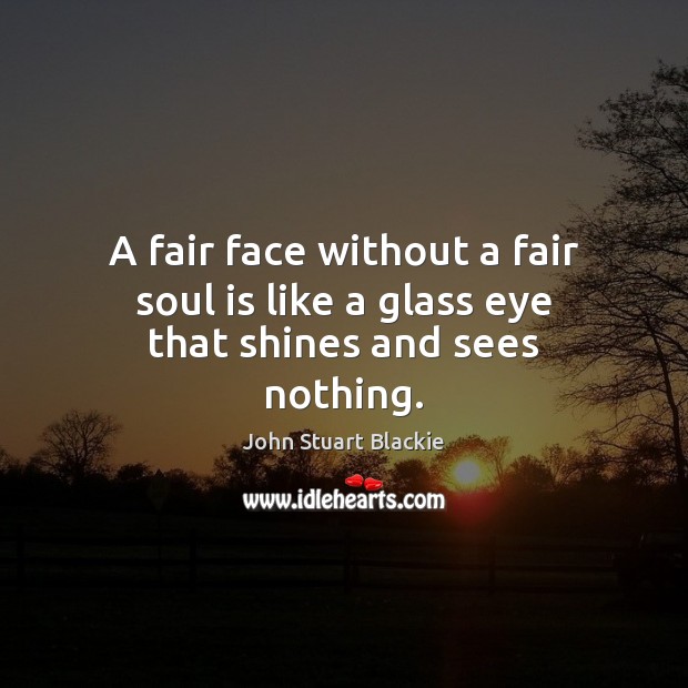 A fair face without a fair soul is like a glass eye that shines and sees nothing. John Stuart Blackie Picture Quote