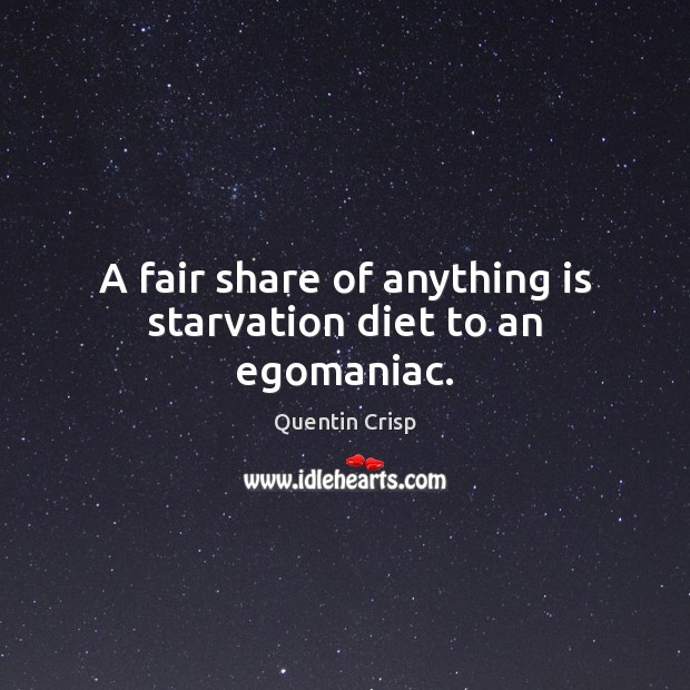 A fair share of anything is starvation diet to an egomaniac. Quentin Crisp Picture Quote