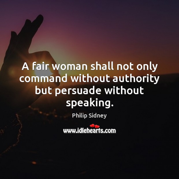 A fair woman shall not only command without authority but persuade without speaking. Philip Sidney Picture Quote