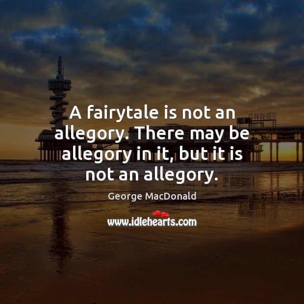 A fairytale is not an allegory. There may be allegory in it, but it is not an allegory. George MacDonald Picture Quote