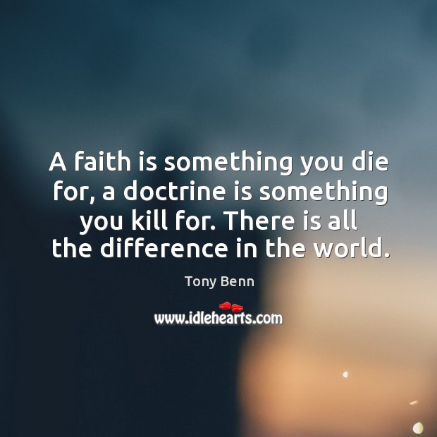 A faith is something you die for, a doctrine is something you kill for. There is all the difference in the world. Image