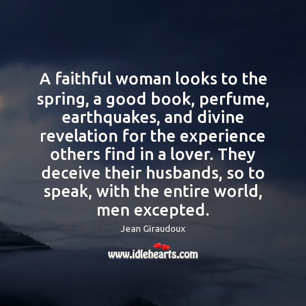 A faithful woman looks to the spring, a good book, perfume, earthquakes, Jean Giraudoux Picture Quote