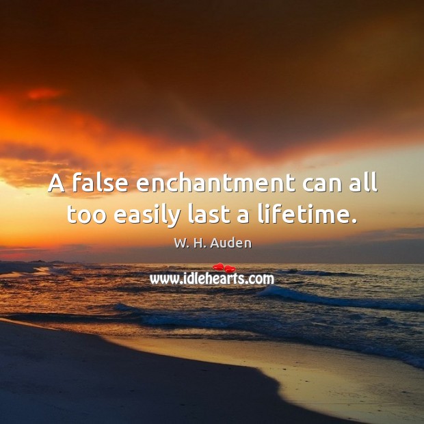 A false enchantment can all too easily last a lifetime. W. H. Auden Picture Quote