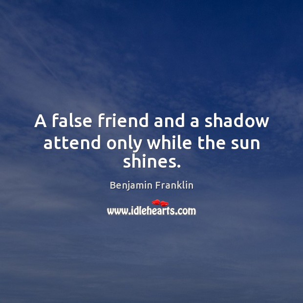 A false friend and a shadow attend only while the sun shines. Benjamin Franklin Picture Quote
