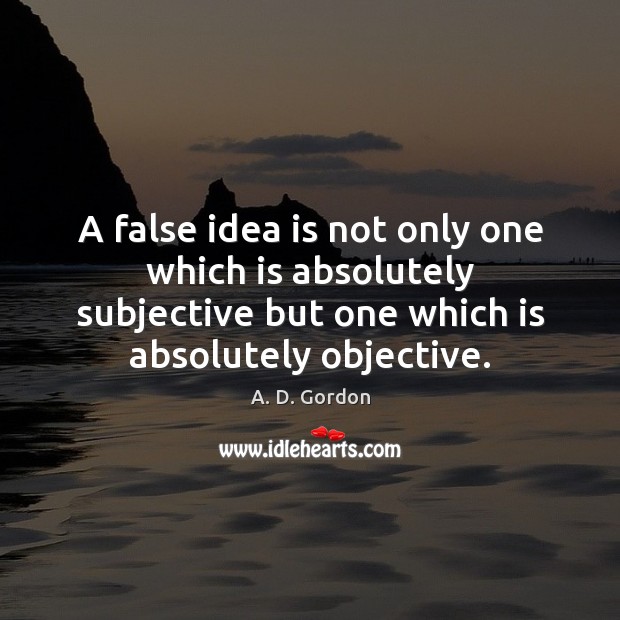 A false idea is not only one which is absolutely subjective but A. D. Gordon Picture Quote