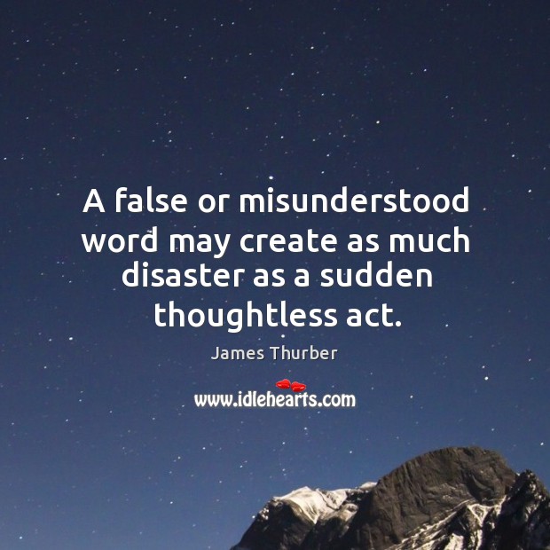 A false or misunderstood word may create as much disaster as a sudden thoughtless act. James Thurber Picture Quote