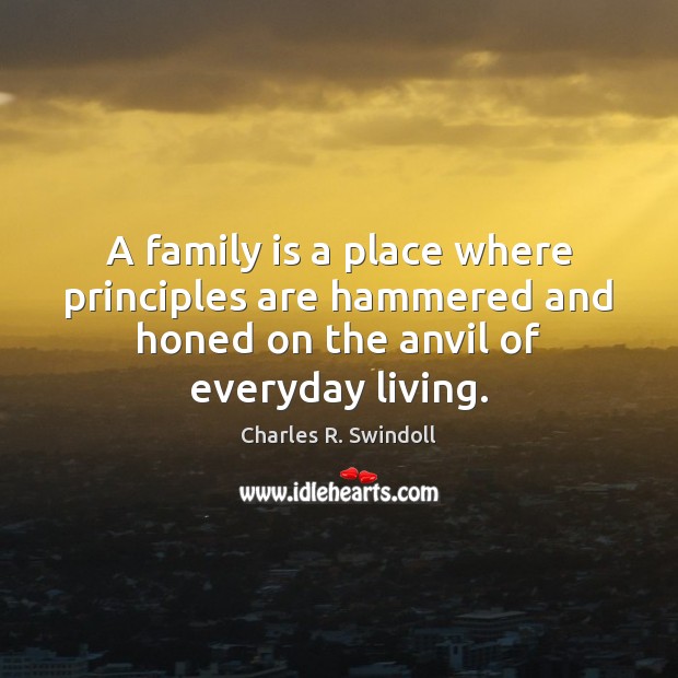A family is a place where principles are hammered and honed on Charles R. Swindoll Picture Quote