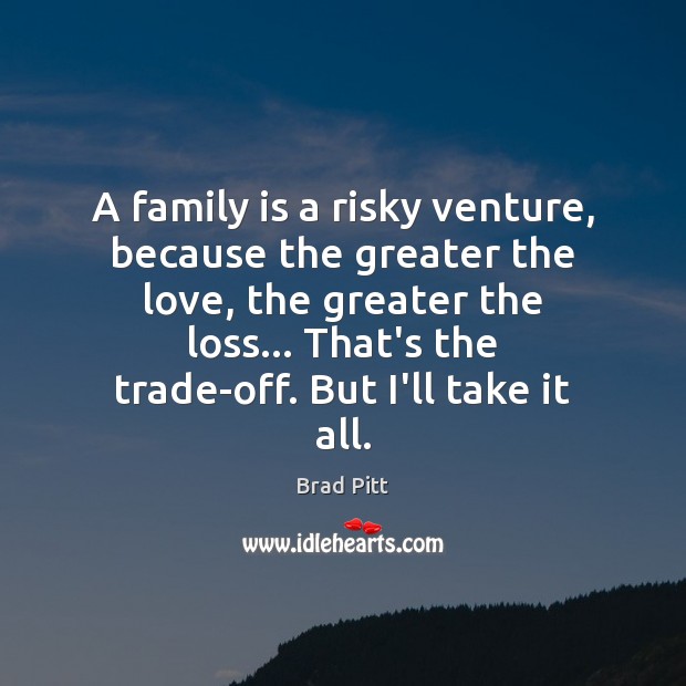 A family is a risky venture, because the greater the love, the Brad Pitt Picture Quote