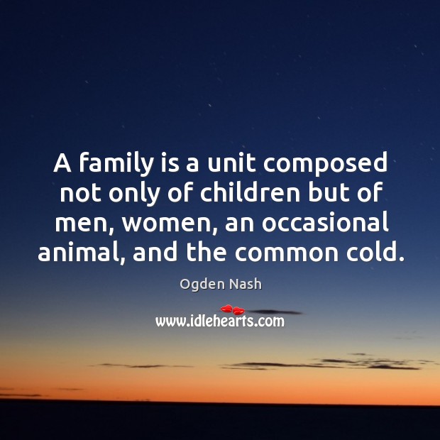 A family is a unit composed not only of children but of men, women, an occasional animal, and the common cold. Ogden Nash Picture Quote