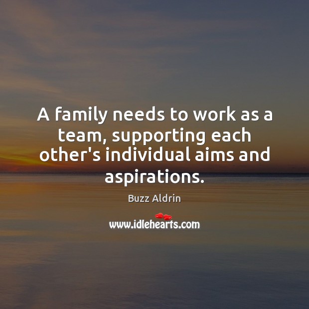 A family needs to work as a team, supporting each other’s individual aims and aspirations. Buzz Aldrin Picture Quote