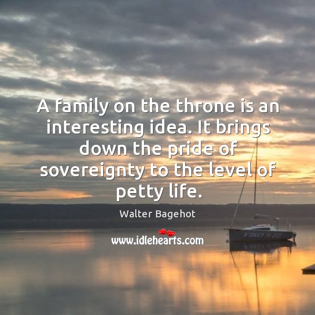 A family on the throne is an interesting idea. It brings down the pride of sovereignty Walter Bagehot Picture Quote