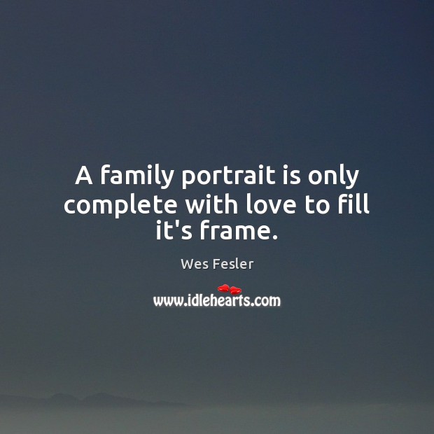 A family portrait is only complete with love to fill it’s frame. Wes Fesler Picture Quote