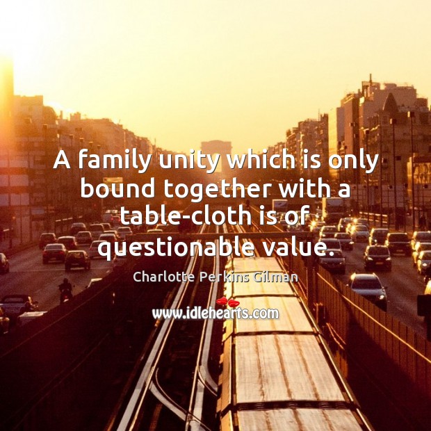A family unity which is only bound together with a table-cloth is of questionable value. Charlotte Perkins Gilman Picture Quote