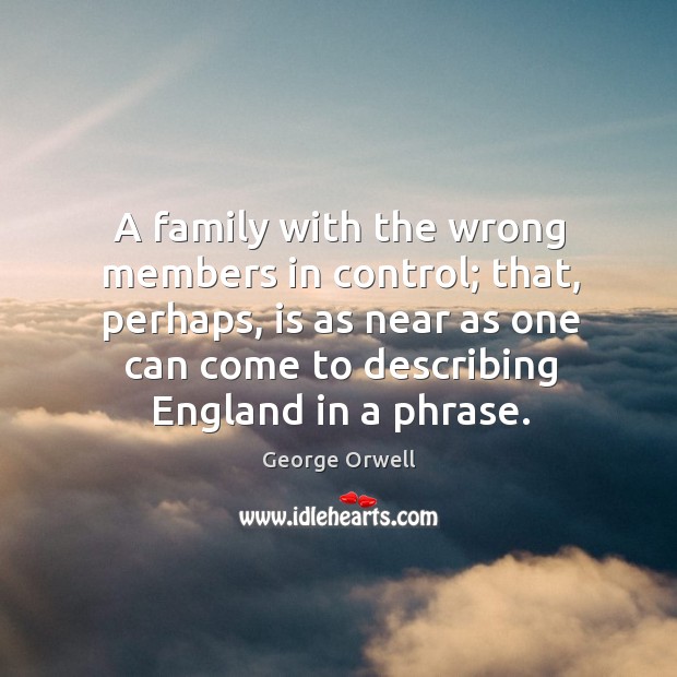 A family with the wrong members in control; that, perhaps, is as near as one can come to describing england in a phrase. George Orwell Picture Quote