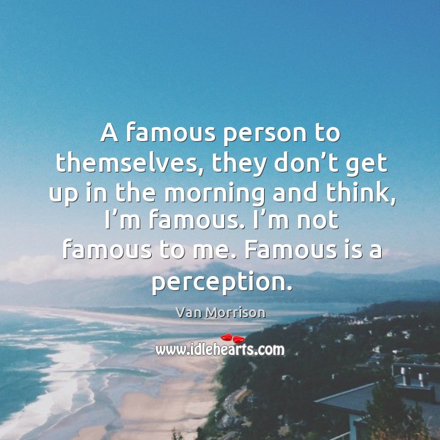 A famous person to themselves, they don’t get up in the morning and think, I’m famous. Van Morrison Picture Quote