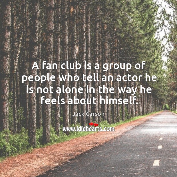 A fan club is a group of people who tell an actor he is not alone in the way he feels about himself. Image