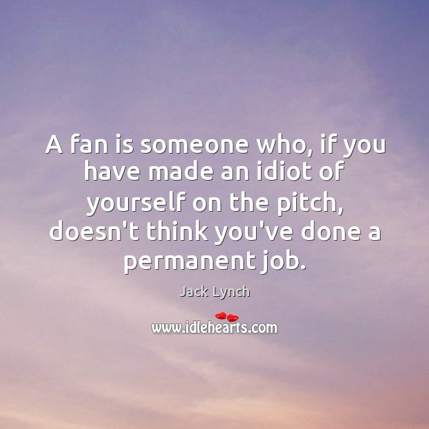 A fan is someone who, if you have made an idiot of Jack Lynch Picture Quote