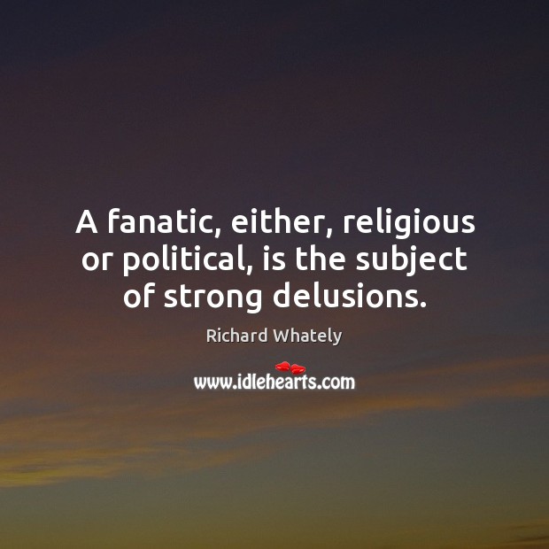 A fanatic, either, religious or political, is the subject of strong delusions. Image