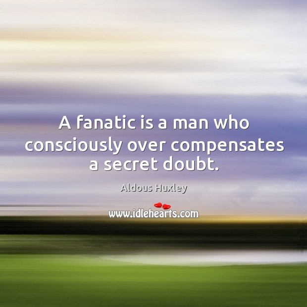 A fanatic is a man who consciously over compensates a secret doubt. Image