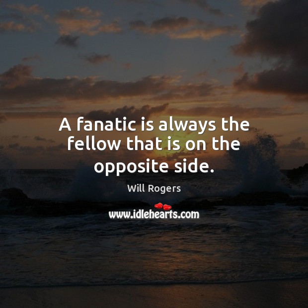 A fanatic is always the fellow that is on the opposite side. Will Rogers Picture Quote
