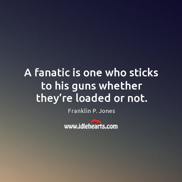 A fanatic is one who sticks to his guns whether they’re loaded or not. Franklin P. Jones Picture Quote