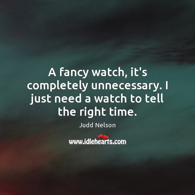 A fancy watch, it’s completely unnecessary. I just need a watch to tell the right time. Judd Nelson Picture Quote