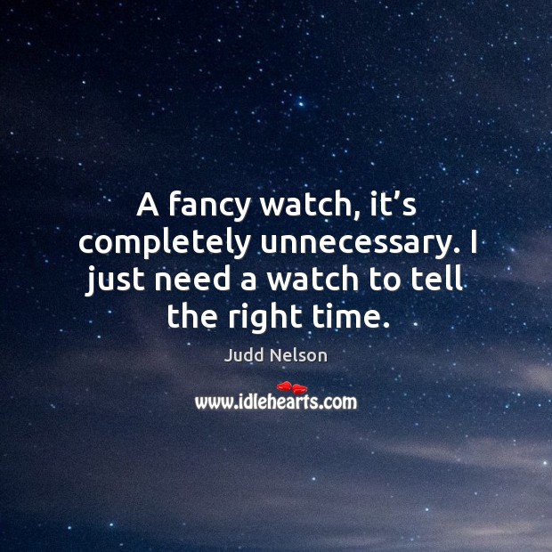 A fancy watch, it’s completely unnecessary. I just need a watch to tell the right time. Judd Nelson Picture Quote