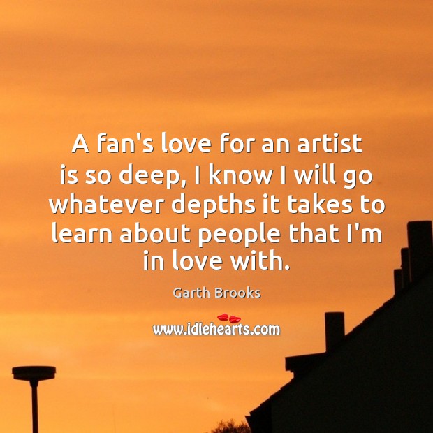 A fan’s love for an artist is so deep, I know I Garth Brooks Picture Quote