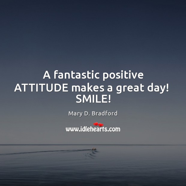 A fantastic positive ATTITUDE makes a great day!  SMILE! Mary D. Bradford Picture Quote