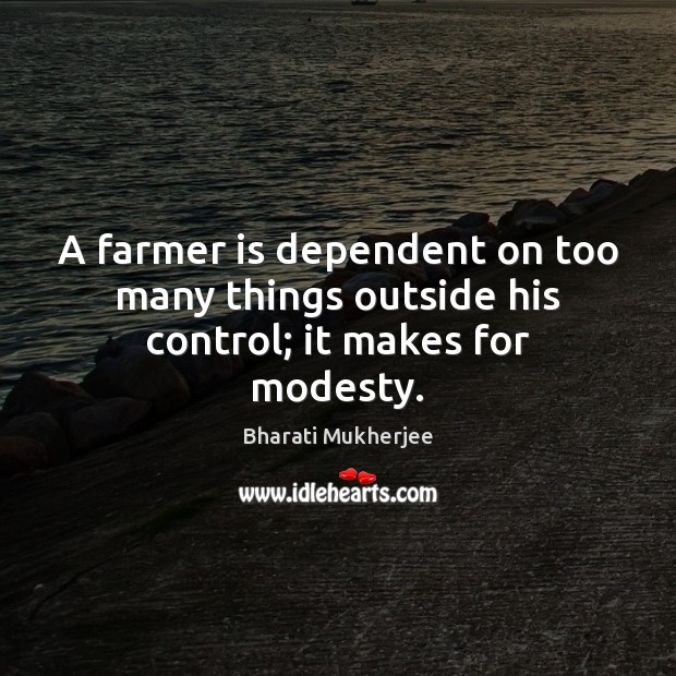 A farmer is dependent on too many things outside his control; it makes for modesty. Image