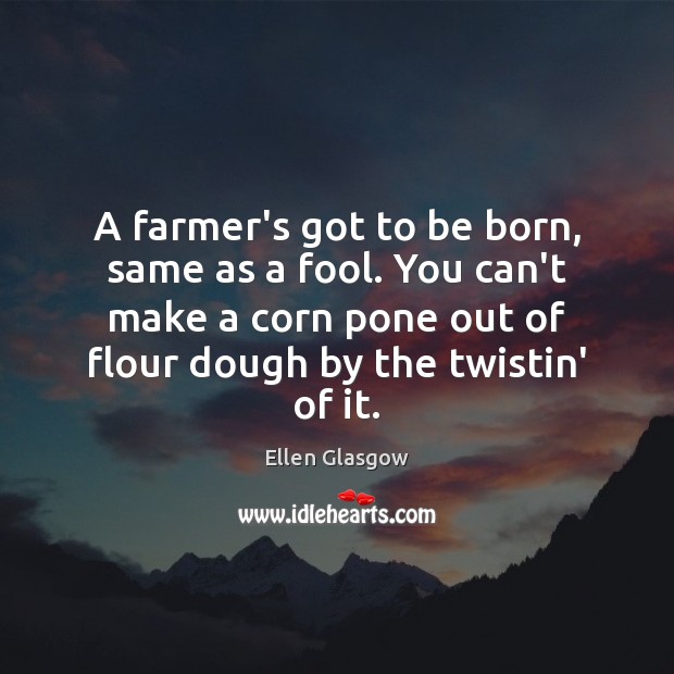 A farmer’s got to be born, same as a fool. You can’t Ellen Glasgow Picture Quote