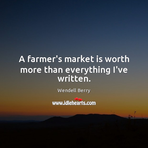 A farmer’s market is worth more than everything I’ve written. Wendell Berry Picture Quote